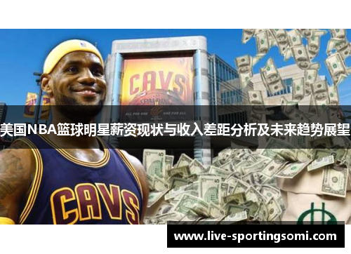 美国NBA篮球明星薪资现状与收入差距分析及未来趋势展望