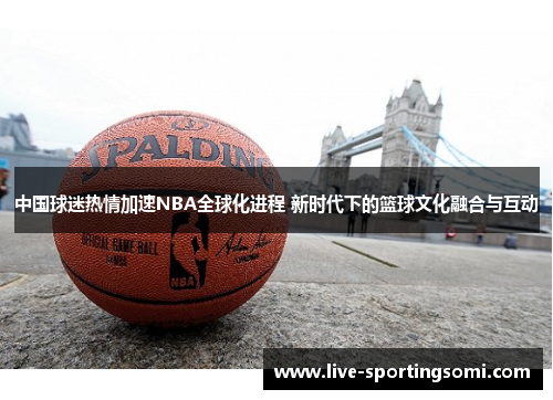 中国球迷热情加速NBA全球化进程 新时代下的篮球文化融合与互动